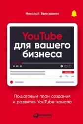 YouTube для вашего бизнеса. Пошаговый план создания и развития YouTube-канала (СИ)